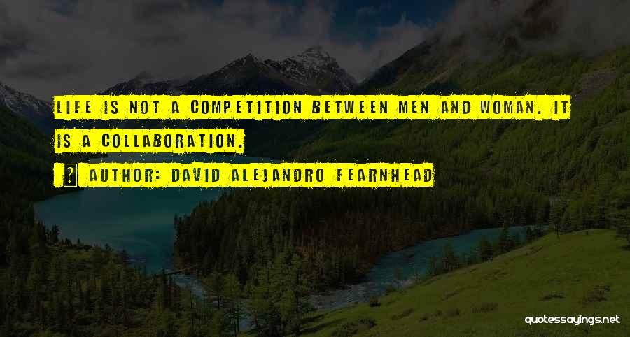 David Alejandro Fearnhead Quotes: Life Is Not A Competition Between Men And Woman. It Is A Collaboration.