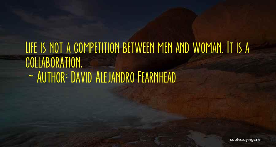David Alejandro Fearnhead Quotes: Life Is Not A Competition Between Men And Woman. It Is A Collaboration.