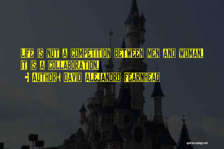 David Alejandro Fearnhead Quotes: Life Is Not A Competition Between Men And Woman. It Is A Collaboration.