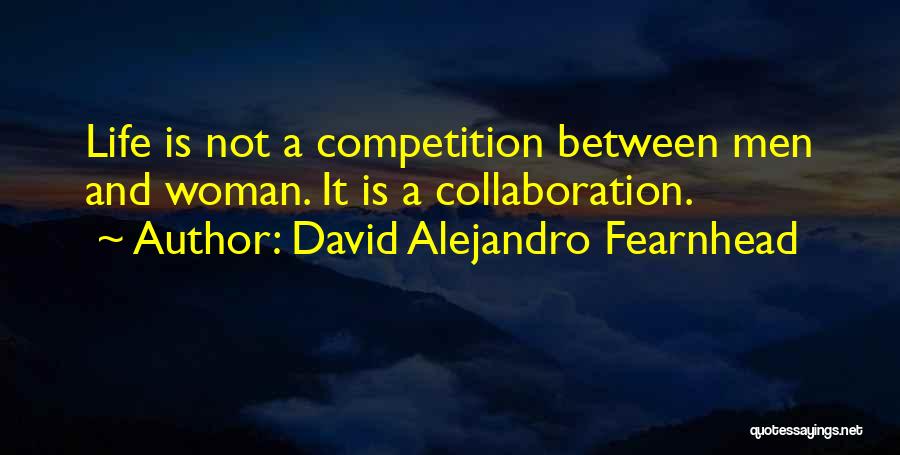 David Alejandro Fearnhead Quotes: Life Is Not A Competition Between Men And Woman. It Is A Collaboration.