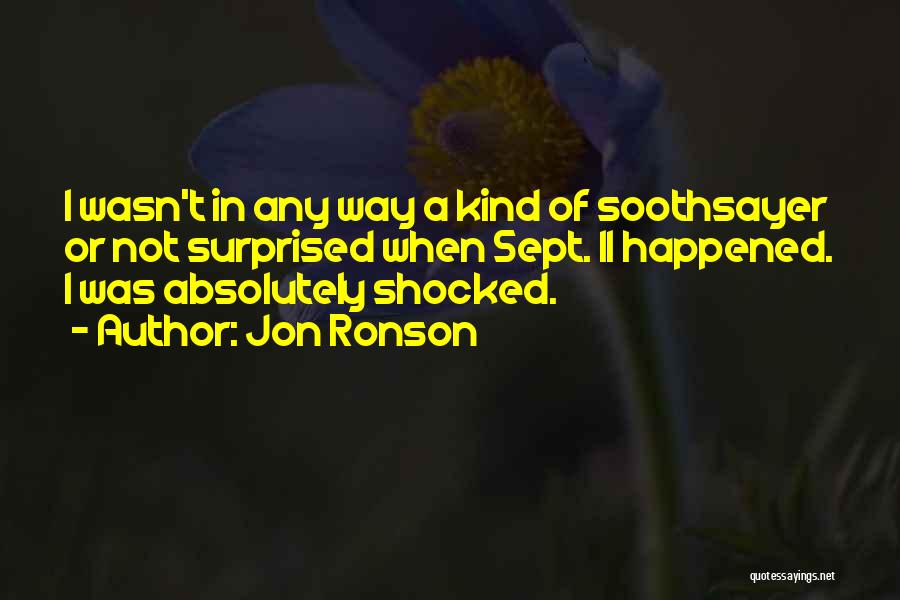 Jon Ronson Quotes: I Wasn't In Any Way A Kind Of Soothsayer Or Not Surprised When Sept. 11 Happened. I Was Absolutely Shocked.