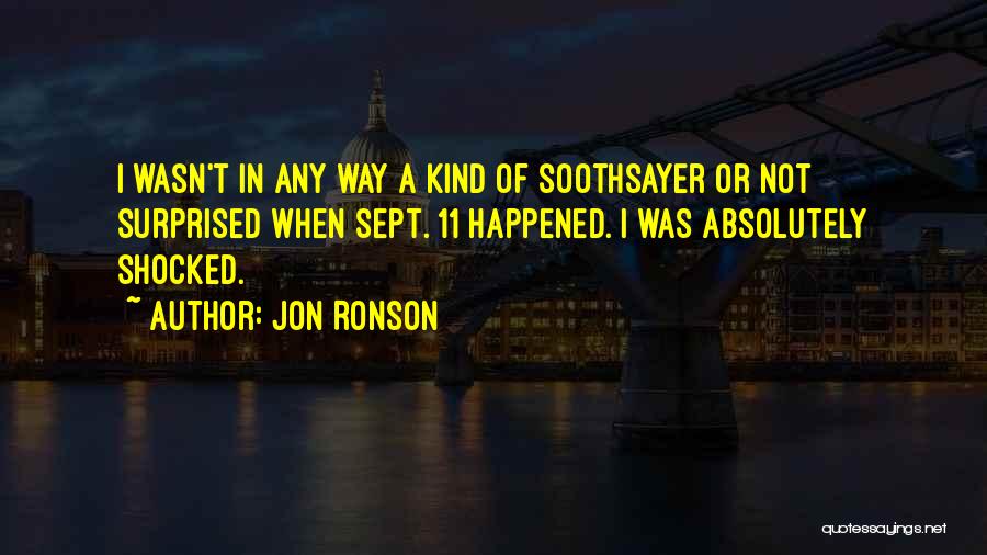 Jon Ronson Quotes: I Wasn't In Any Way A Kind Of Soothsayer Or Not Surprised When Sept. 11 Happened. I Was Absolutely Shocked.