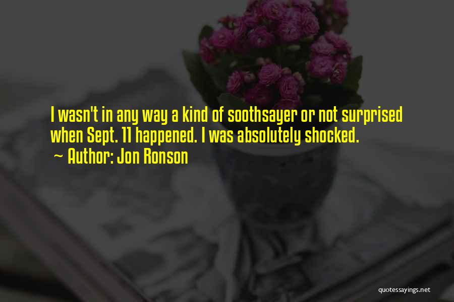 Jon Ronson Quotes: I Wasn't In Any Way A Kind Of Soothsayer Or Not Surprised When Sept. 11 Happened. I Was Absolutely Shocked.