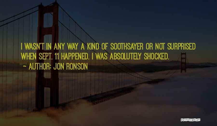 Jon Ronson Quotes: I Wasn't In Any Way A Kind Of Soothsayer Or Not Surprised When Sept. 11 Happened. I Was Absolutely Shocked.