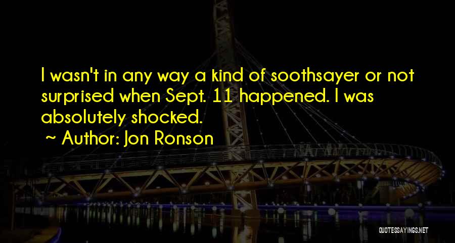 Jon Ronson Quotes: I Wasn't In Any Way A Kind Of Soothsayer Or Not Surprised When Sept. 11 Happened. I Was Absolutely Shocked.