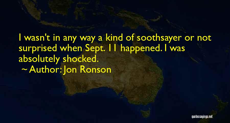 Jon Ronson Quotes: I Wasn't In Any Way A Kind Of Soothsayer Or Not Surprised When Sept. 11 Happened. I Was Absolutely Shocked.