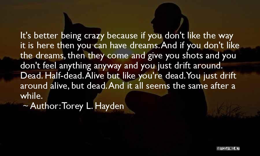 Torey L. Hayden Quotes: It's Better Being Crazy Because If You Don't Like The Way It Is Here Then You Can Have Dreams. And