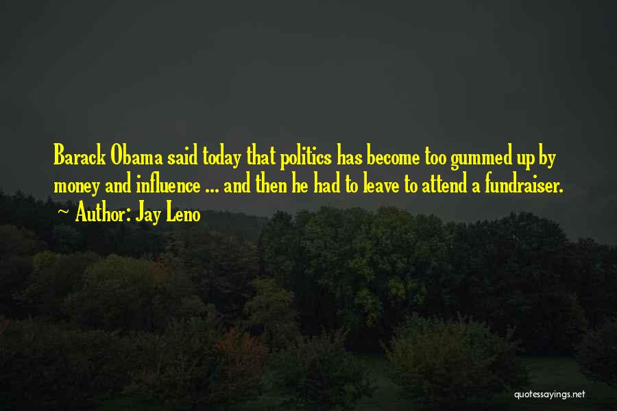 Jay Leno Quotes: Barack Obama Said Today That Politics Has Become Too Gummed Up By Money And Influence ... And Then He Had