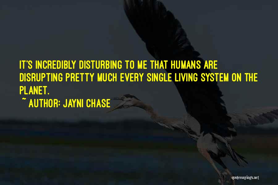 Jayni Chase Quotes: It's Incredibly Disturbing To Me That Humans Are Disrupting Pretty Much Every Single Living System On The Planet.