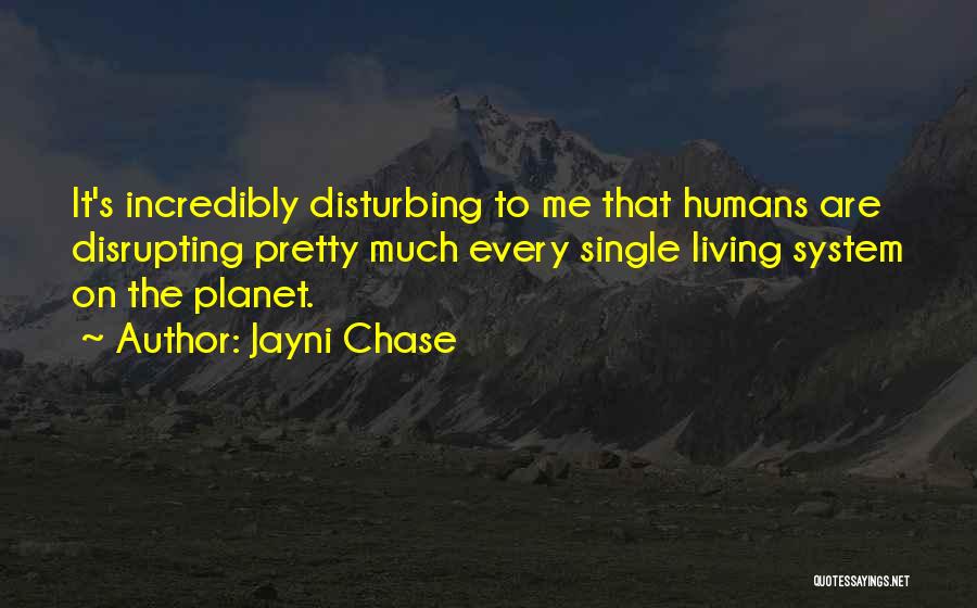 Jayni Chase Quotes: It's Incredibly Disturbing To Me That Humans Are Disrupting Pretty Much Every Single Living System On The Planet.