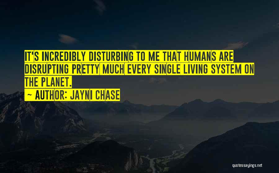 Jayni Chase Quotes: It's Incredibly Disturbing To Me That Humans Are Disrupting Pretty Much Every Single Living System On The Planet.
