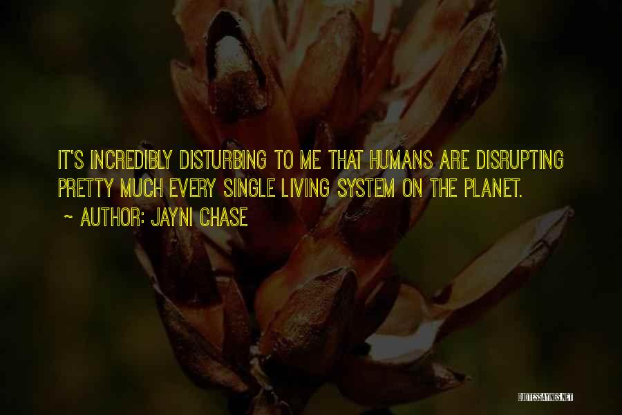 Jayni Chase Quotes: It's Incredibly Disturbing To Me That Humans Are Disrupting Pretty Much Every Single Living System On The Planet.