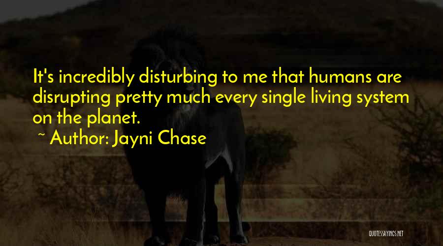 Jayni Chase Quotes: It's Incredibly Disturbing To Me That Humans Are Disrupting Pretty Much Every Single Living System On The Planet.