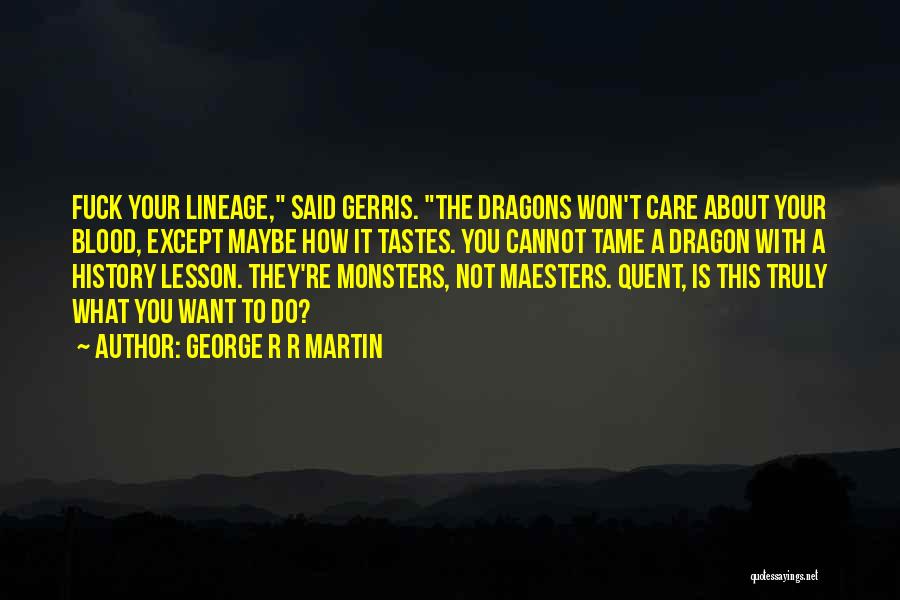 George R R Martin Quotes: Fuck Your Lineage, Said Gerris. The Dragons Won't Care About Your Blood, Except Maybe How It Tastes. You Cannot Tame