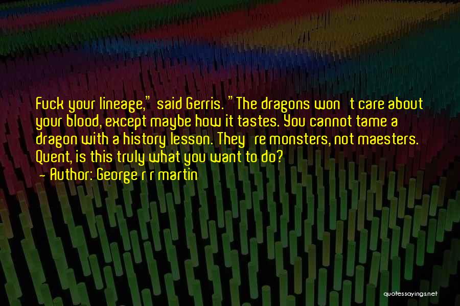 George R R Martin Quotes: Fuck Your Lineage, Said Gerris. The Dragons Won't Care About Your Blood, Except Maybe How It Tastes. You Cannot Tame