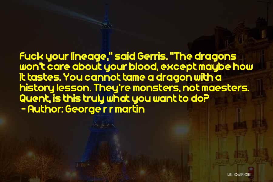 George R R Martin Quotes: Fuck Your Lineage, Said Gerris. The Dragons Won't Care About Your Blood, Except Maybe How It Tastes. You Cannot Tame