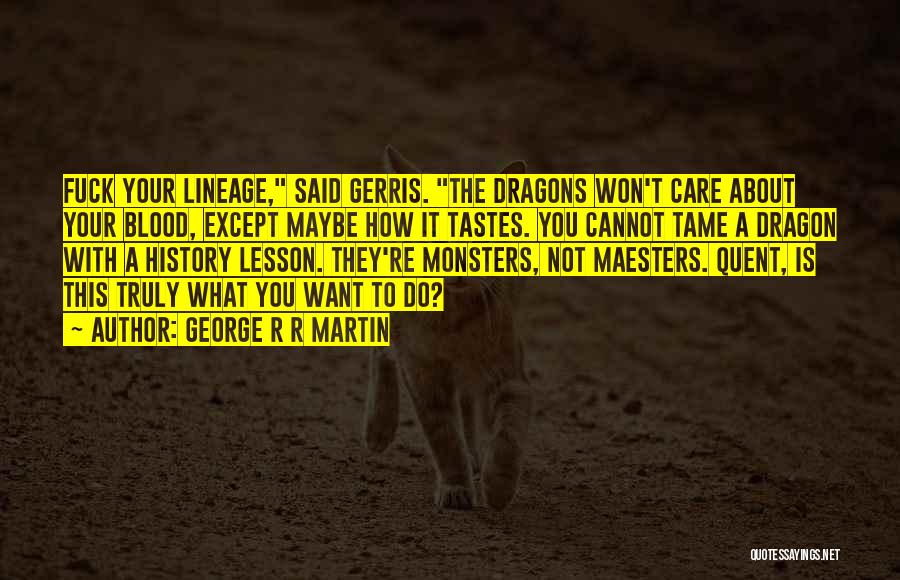 George R R Martin Quotes: Fuck Your Lineage, Said Gerris. The Dragons Won't Care About Your Blood, Except Maybe How It Tastes. You Cannot Tame