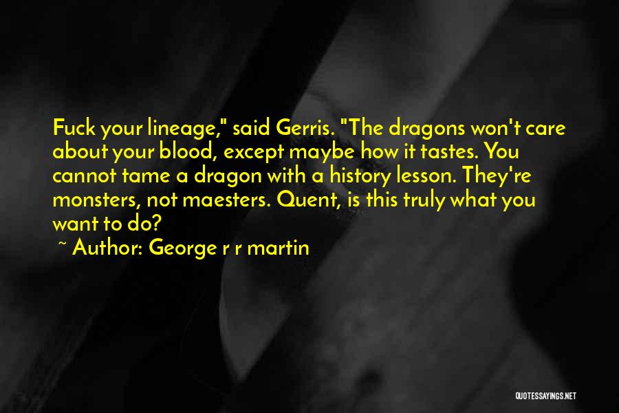 George R R Martin Quotes: Fuck Your Lineage, Said Gerris. The Dragons Won't Care About Your Blood, Except Maybe How It Tastes. You Cannot Tame