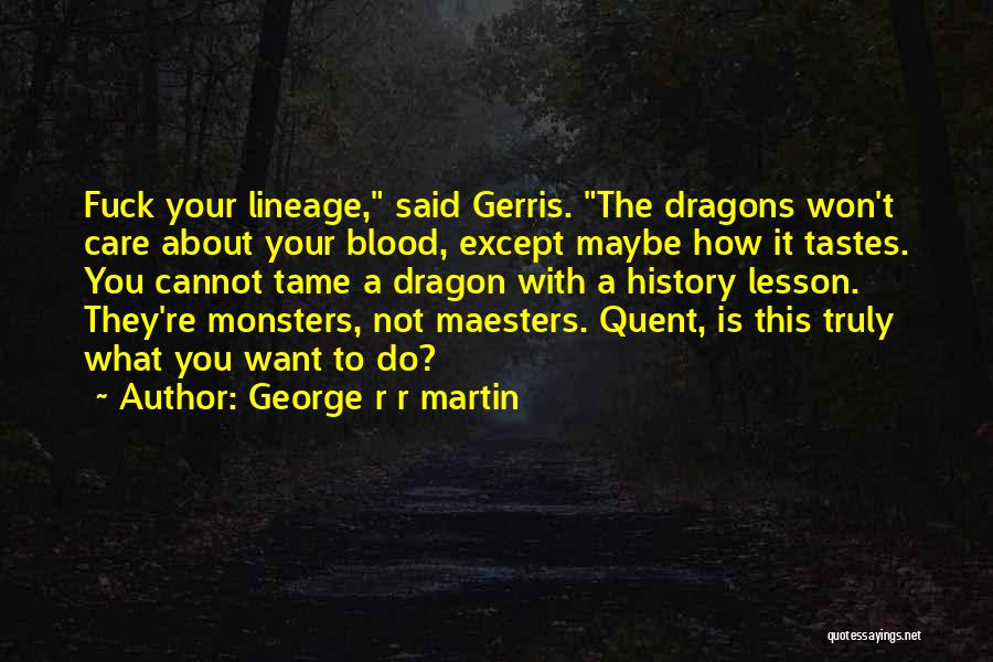 George R R Martin Quotes: Fuck Your Lineage, Said Gerris. The Dragons Won't Care About Your Blood, Except Maybe How It Tastes. You Cannot Tame