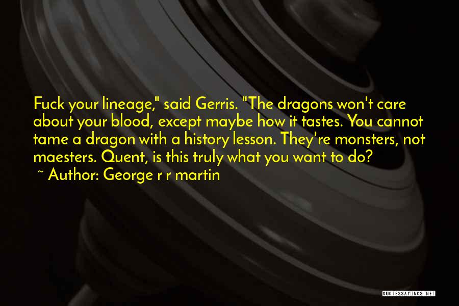 George R R Martin Quotes: Fuck Your Lineage, Said Gerris. The Dragons Won't Care About Your Blood, Except Maybe How It Tastes. You Cannot Tame