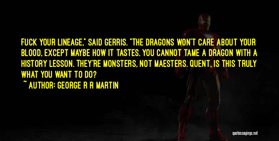 George R R Martin Quotes: Fuck Your Lineage, Said Gerris. The Dragons Won't Care About Your Blood, Except Maybe How It Tastes. You Cannot Tame