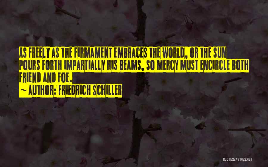 Friedrich Schiller Quotes: As Freely As The Firmament Embraces The World, Or The Sun Pours Forth Impartially His Beams, So Mercy Must Encircle