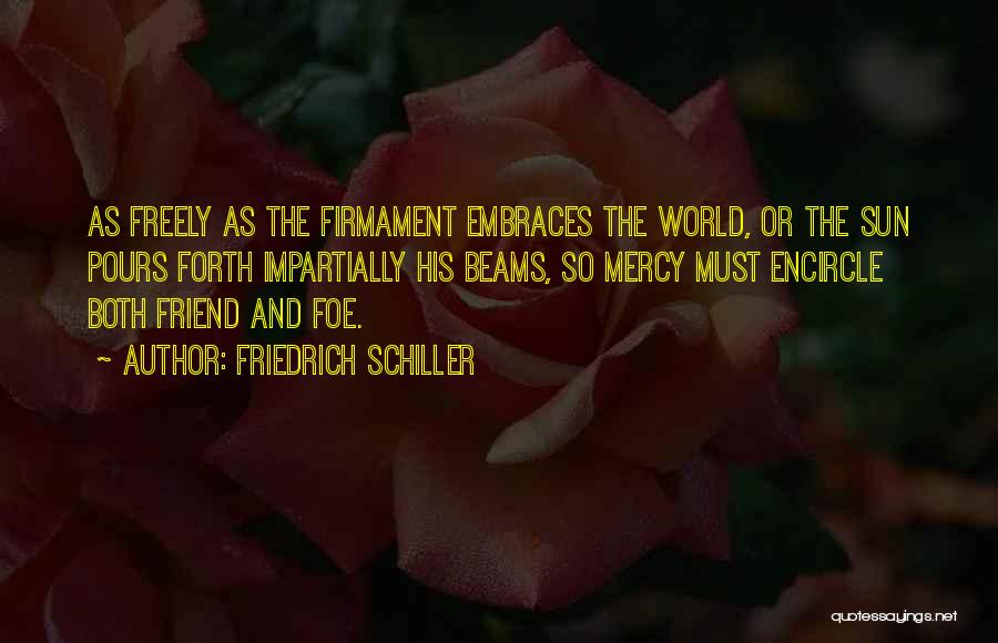 Friedrich Schiller Quotes: As Freely As The Firmament Embraces The World, Or The Sun Pours Forth Impartially His Beams, So Mercy Must Encircle