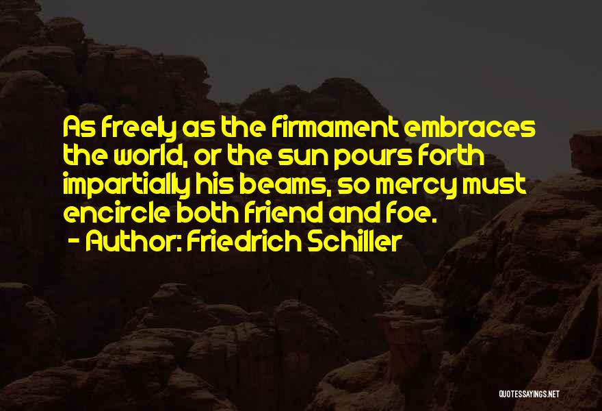 Friedrich Schiller Quotes: As Freely As The Firmament Embraces The World, Or The Sun Pours Forth Impartially His Beams, So Mercy Must Encircle