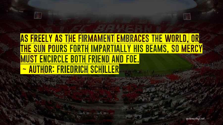 Friedrich Schiller Quotes: As Freely As The Firmament Embraces The World, Or The Sun Pours Forth Impartially His Beams, So Mercy Must Encircle