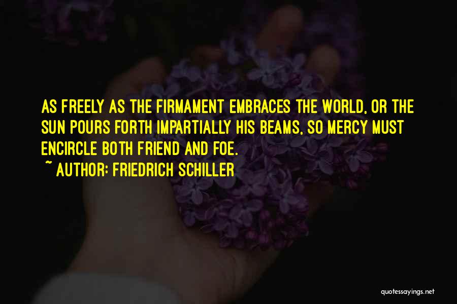 Friedrich Schiller Quotes: As Freely As The Firmament Embraces The World, Or The Sun Pours Forth Impartially His Beams, So Mercy Must Encircle