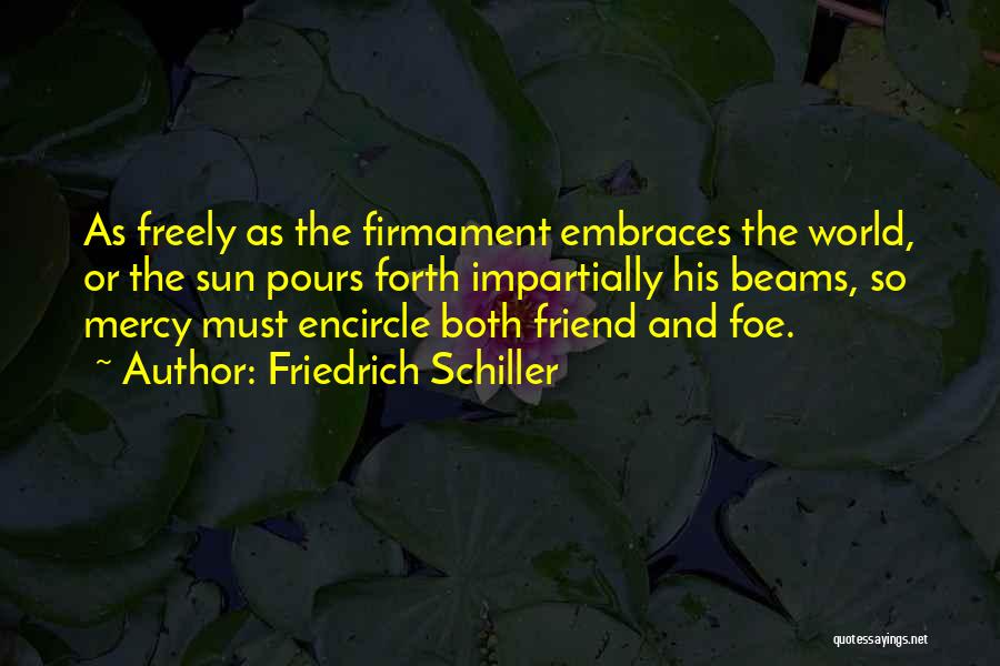 Friedrich Schiller Quotes: As Freely As The Firmament Embraces The World, Or The Sun Pours Forth Impartially His Beams, So Mercy Must Encircle