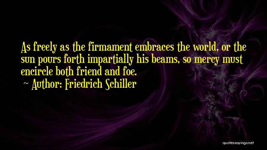 Friedrich Schiller Quotes: As Freely As The Firmament Embraces The World, Or The Sun Pours Forth Impartially His Beams, So Mercy Must Encircle