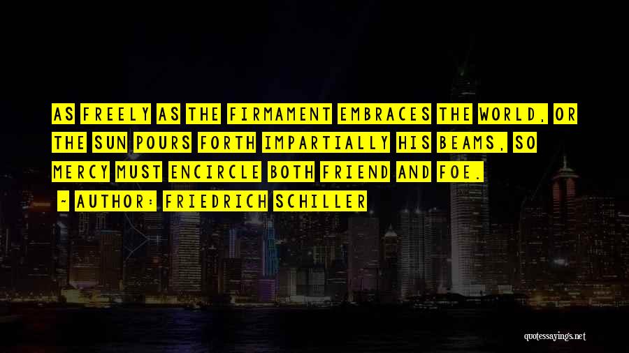 Friedrich Schiller Quotes: As Freely As The Firmament Embraces The World, Or The Sun Pours Forth Impartially His Beams, So Mercy Must Encircle