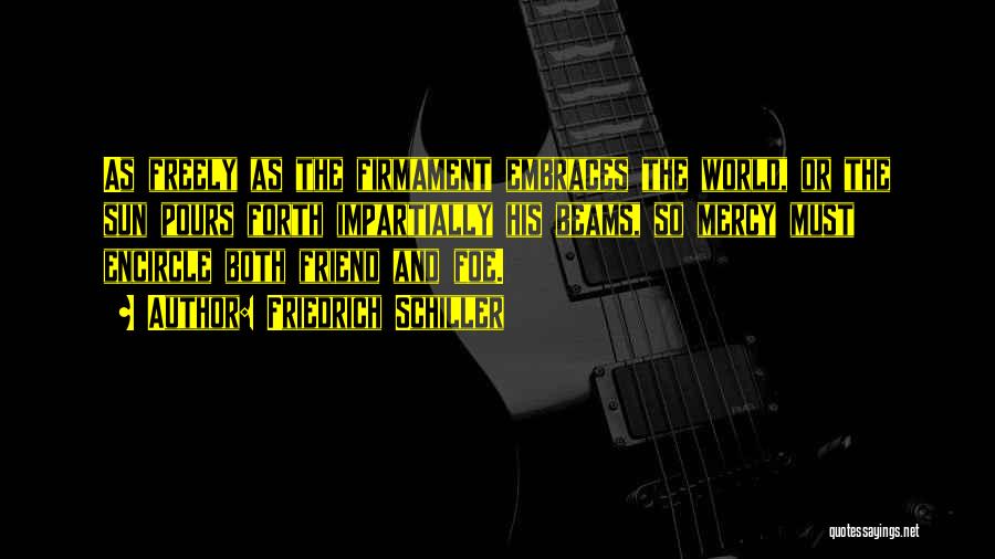 Friedrich Schiller Quotes: As Freely As The Firmament Embraces The World, Or The Sun Pours Forth Impartially His Beams, So Mercy Must Encircle