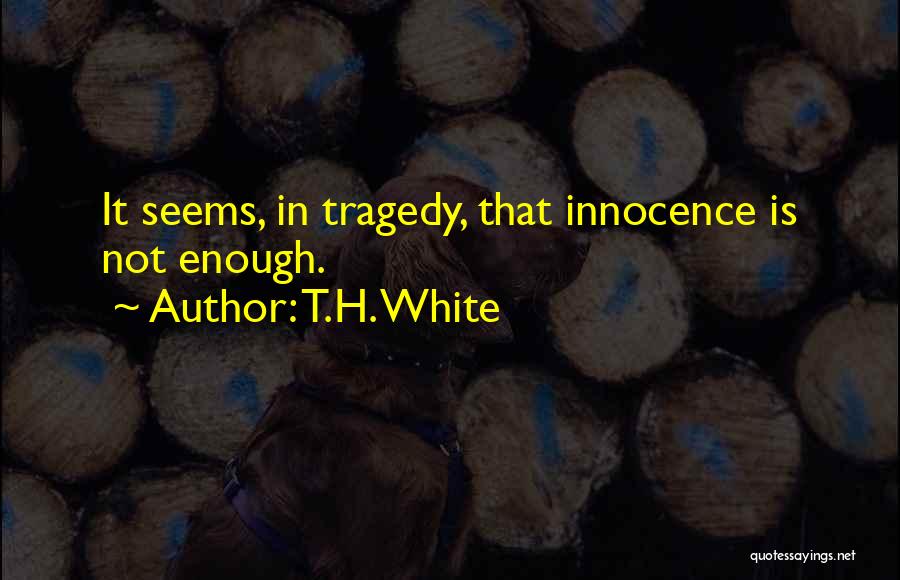 T.H. White Quotes: It Seems, In Tragedy, That Innocence Is Not Enough.