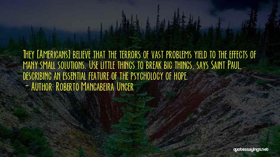 Roberto Mangabeira Unger Quotes: They [americans] Believe That The Terrors Of Vast Problems Yield To The Effects Of Many Small Solutions. Use Little Things