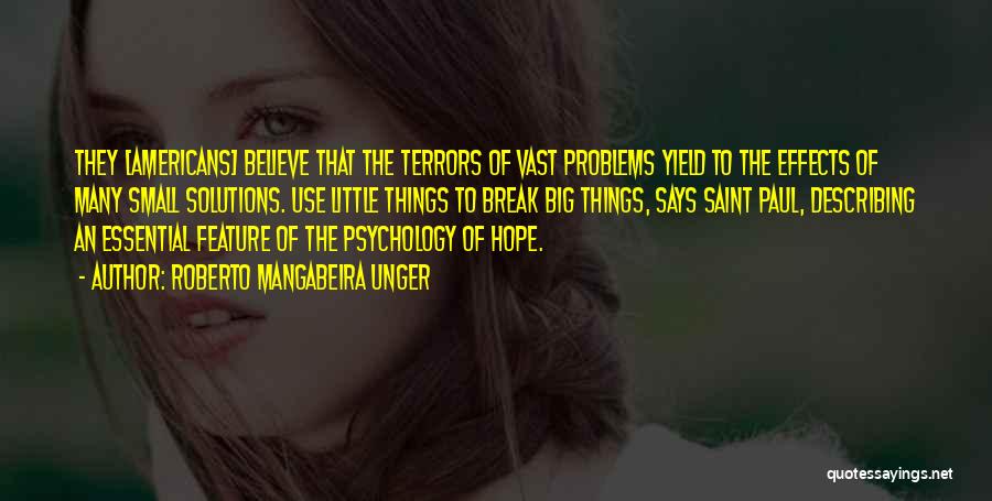 Roberto Mangabeira Unger Quotes: They [americans] Believe That The Terrors Of Vast Problems Yield To The Effects Of Many Small Solutions. Use Little Things