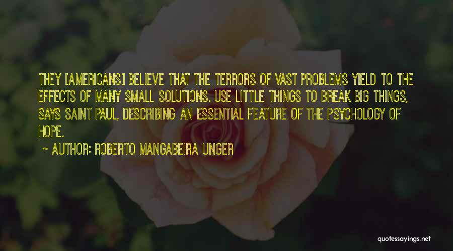 Roberto Mangabeira Unger Quotes: They [americans] Believe That The Terrors Of Vast Problems Yield To The Effects Of Many Small Solutions. Use Little Things