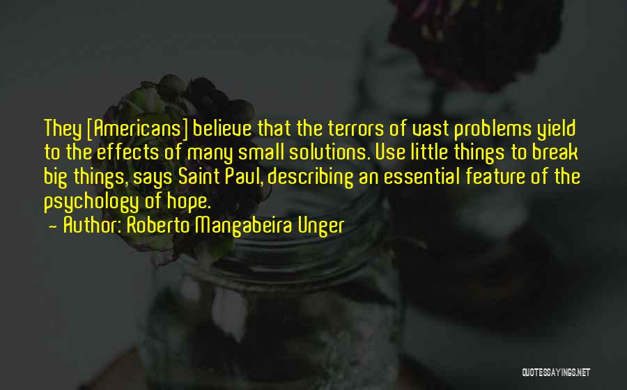 Roberto Mangabeira Unger Quotes: They [americans] Believe That The Terrors Of Vast Problems Yield To The Effects Of Many Small Solutions. Use Little Things