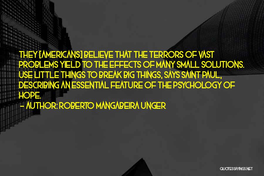 Roberto Mangabeira Unger Quotes: They [americans] Believe That The Terrors Of Vast Problems Yield To The Effects Of Many Small Solutions. Use Little Things