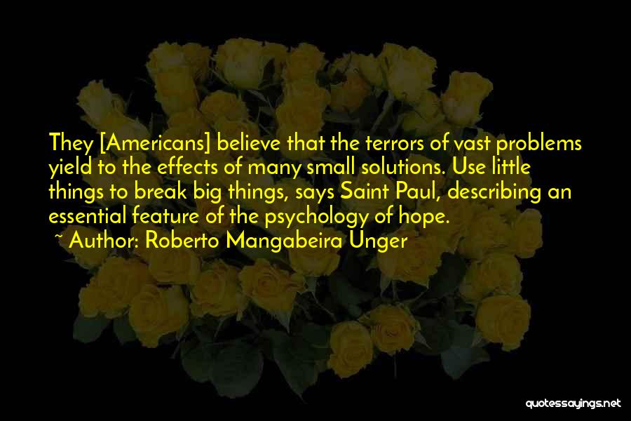 Roberto Mangabeira Unger Quotes: They [americans] Believe That The Terrors Of Vast Problems Yield To The Effects Of Many Small Solutions. Use Little Things