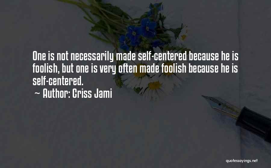 Criss Jami Quotes: One Is Not Necessarily Made Self-centered Because He Is Foolish, But One Is Very Often Made Foolish Because He Is