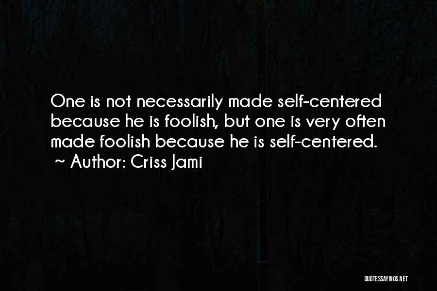 Criss Jami Quotes: One Is Not Necessarily Made Self-centered Because He Is Foolish, But One Is Very Often Made Foolish Because He Is