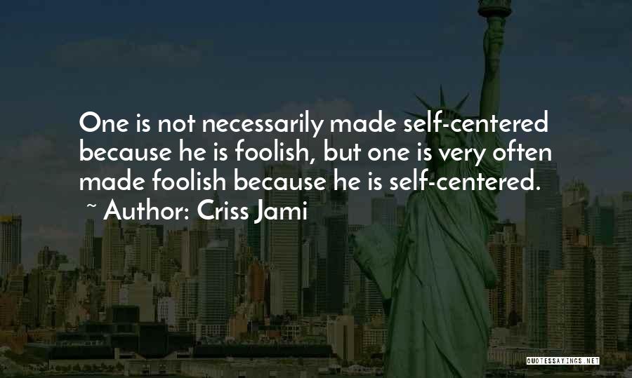 Criss Jami Quotes: One Is Not Necessarily Made Self-centered Because He Is Foolish, But One Is Very Often Made Foolish Because He Is