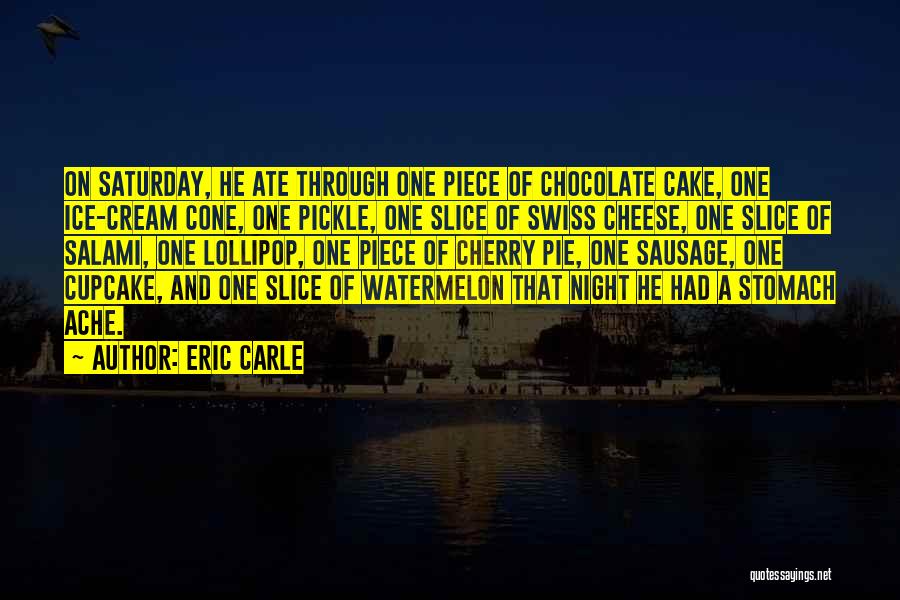 Eric Carle Quotes: On Saturday, He Ate Through One Piece Of Chocolate Cake, One Ice-cream Cone, One Pickle, One Slice Of Swiss Cheese,