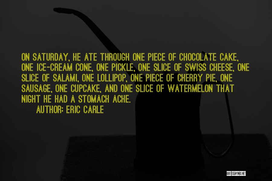 Eric Carle Quotes: On Saturday, He Ate Through One Piece Of Chocolate Cake, One Ice-cream Cone, One Pickle, One Slice Of Swiss Cheese,