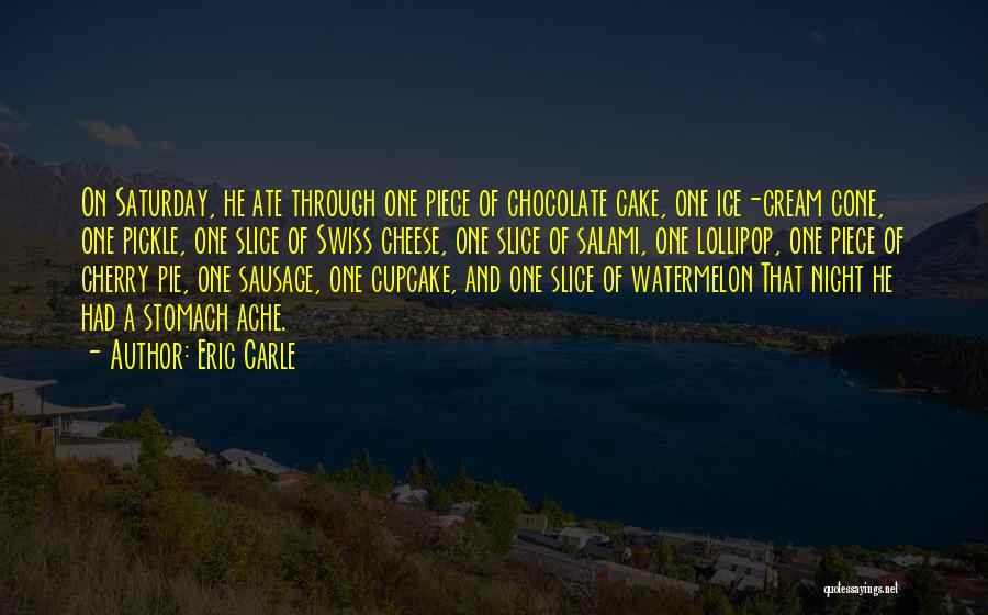 Eric Carle Quotes: On Saturday, He Ate Through One Piece Of Chocolate Cake, One Ice-cream Cone, One Pickle, One Slice Of Swiss Cheese,