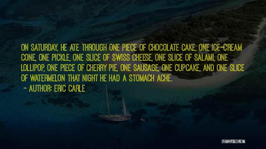 Eric Carle Quotes: On Saturday, He Ate Through One Piece Of Chocolate Cake, One Ice-cream Cone, One Pickle, One Slice Of Swiss Cheese,