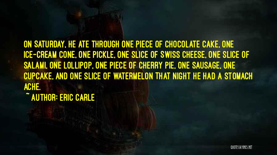 Eric Carle Quotes: On Saturday, He Ate Through One Piece Of Chocolate Cake, One Ice-cream Cone, One Pickle, One Slice Of Swiss Cheese,