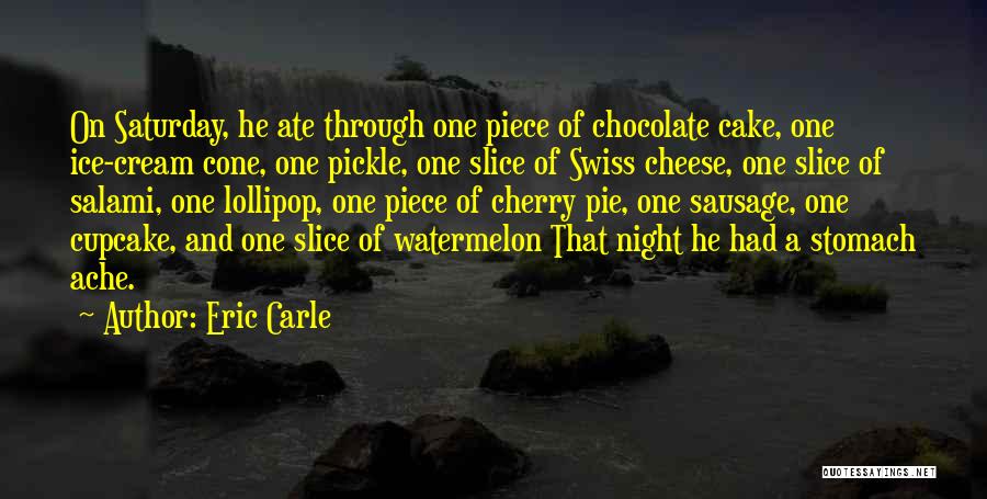 Eric Carle Quotes: On Saturday, He Ate Through One Piece Of Chocolate Cake, One Ice-cream Cone, One Pickle, One Slice Of Swiss Cheese,